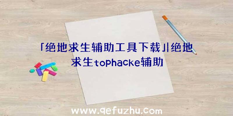 「绝地求生辅助工具下载」|绝地求生tophacke辅助